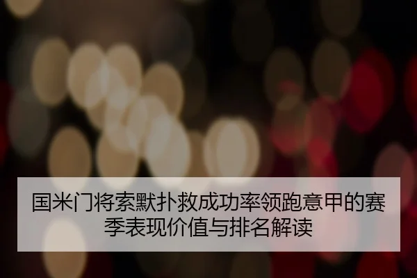 国米门将索默扑救成功率领跑意甲的赛季表现价值与排名解读