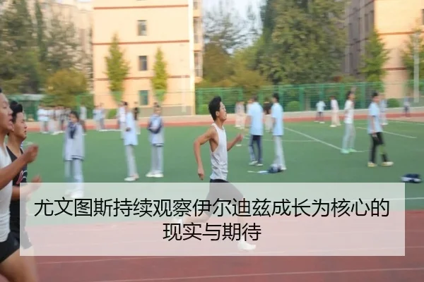 尤文图斯持续观察伊尔迪兹成长为核心的现实与期待