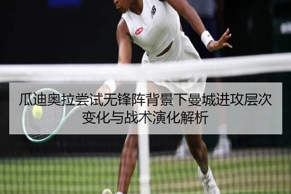 瓜迪奥拉尝试无锋阵背景下曼城进攻层次变化与战术演化解析